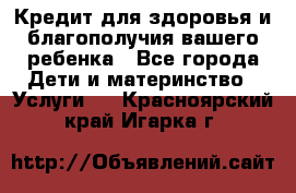 Кредит для здоровья и благополучия вашего ребенка - Все города Дети и материнство » Услуги   . Красноярский край,Игарка г.